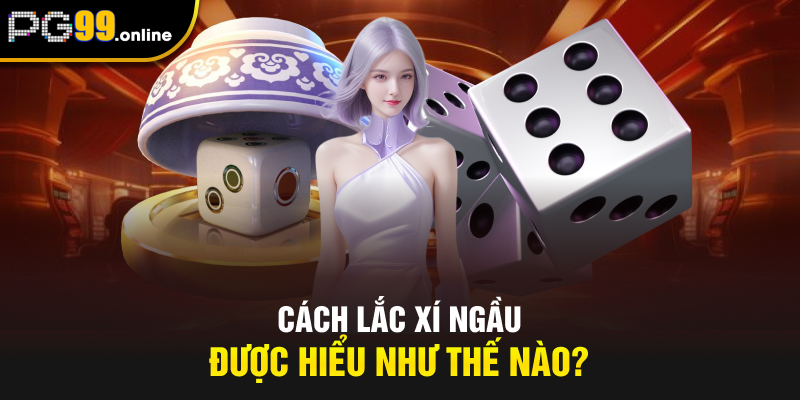 Cách lắc xí ngầu được hiểu như thế nào?