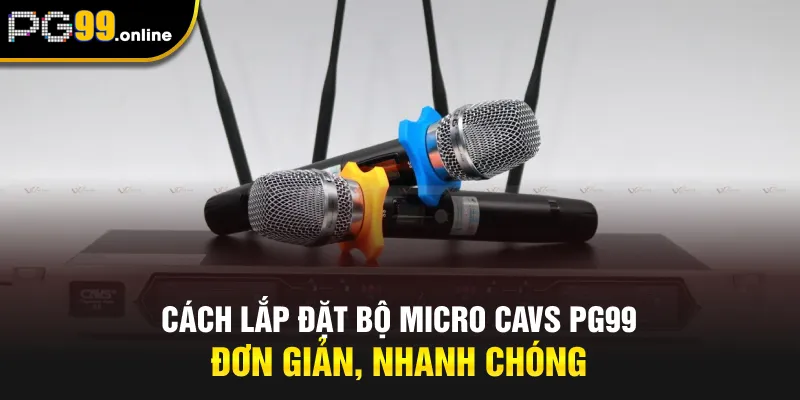 Cách Lắp Đặt Bộ Micro CAVS PG99 Đơn Giản, Nhanh Chóng