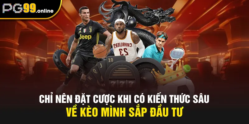 Chỉ nên đặt cược khi có kiến thức sâu về kèo mình sắp đầu tư