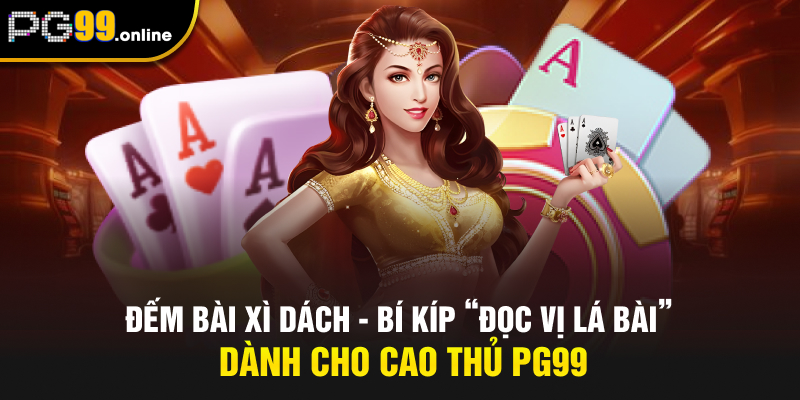 Đếm Bài Xì Dách - Bí Kíp “Đọc Vị Lá Bài” Dành Cho Cao Thủ PG99