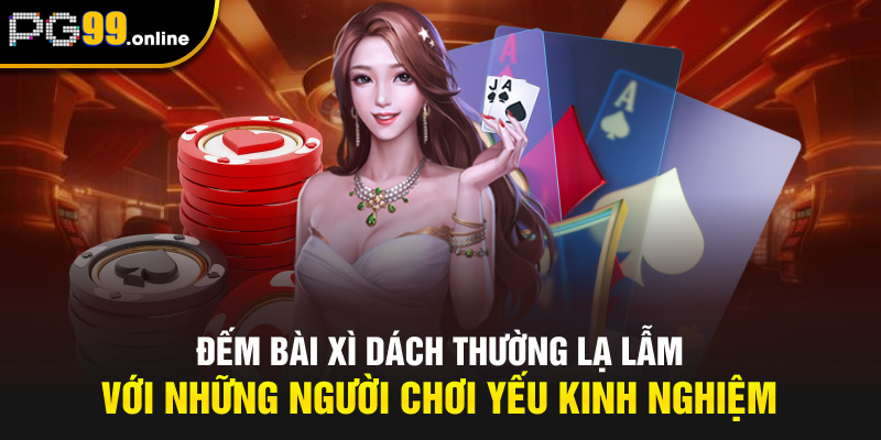 Đếm bài Xì Dách thường lạ lẫm với những người chơi yếu kinh nghiệm