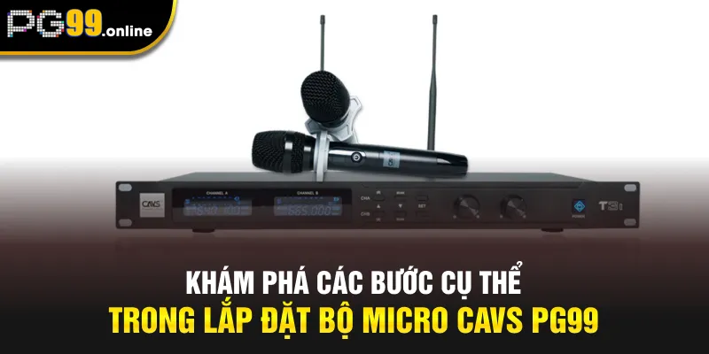 Khám phá các bước cụ thể trong lắp đặt bộ micro CAVS PG99 