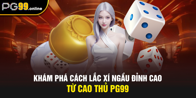 Khám phá cách lắc xí ngầu đỉnh cao từ cao thủ PG99