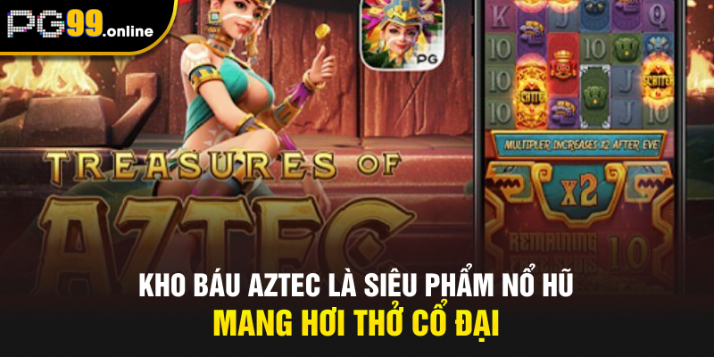 Kho báu Aztec là siêu phẩm nổ hũ mang hơi thở cổ đại
