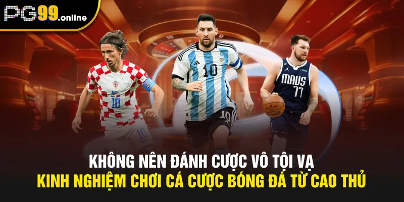 Không nên đánh cược vô tội vạ - Kinh nghiệm chơi cá cược bóng đá từ cao thủ