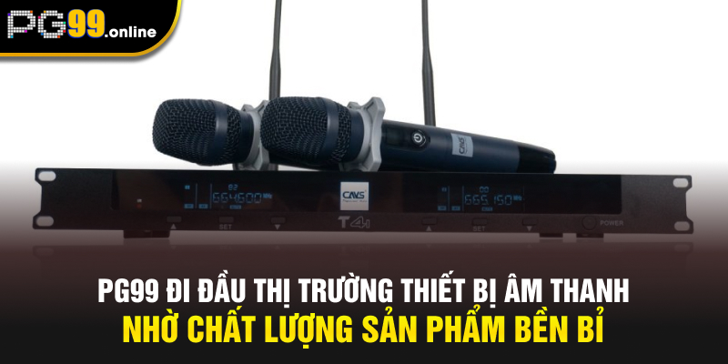 PG99 đi đầu thị trường thiết bị âm thanh nhờ chất lượng sản phẩm bền bỉ