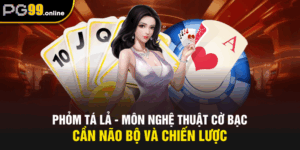Phỏm Tá Lả - Môn Nghệ Thuật Cờ Bạc Cần Não Bộ Và Chiến Lược