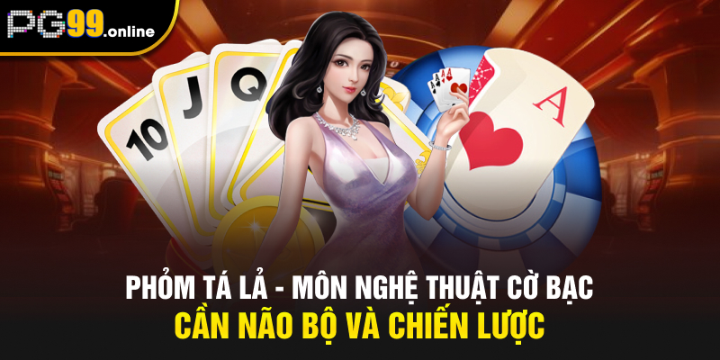 Phỏm Tá Lả - Môn Nghệ Thuật Cờ Bạc Cần Não Bộ Và Chiến Lược
