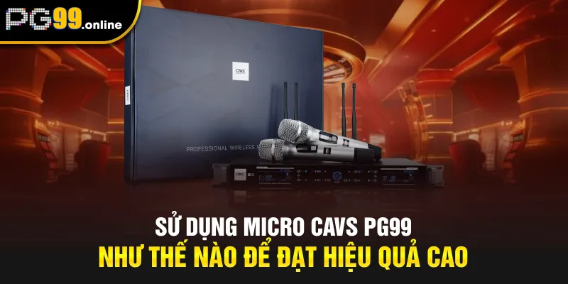 Sử dụng micro CAVS PG99 như thế nào để đạt hiệu quả cao