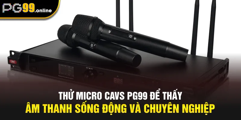 Thử Micro CAVS PG99 để thấy âm thanh sống động và chuyên nghiệp