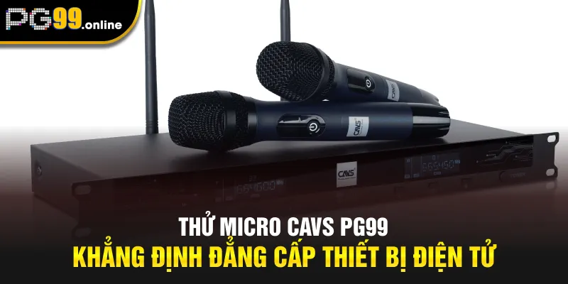 Thử Micro CAVS PG99 - Khẳng Định Đẳng Cấp Thiết Bị Điện Tử