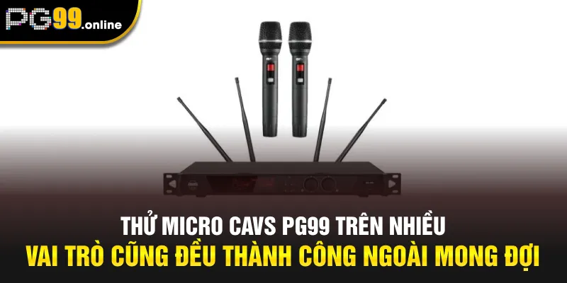 Thử Micro CAVS PG99 trên nhiều vai trò cũng đều thành công ngoài mong đợi