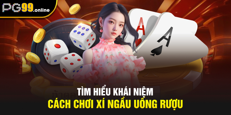 Tìm hiểu khái niệm cách chơi Xí Ngầu Uống Rượu