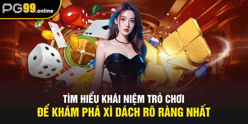 Tìm hiểu khái niệm trò chơi để khám phá Xì Dách rõ ràng nhất