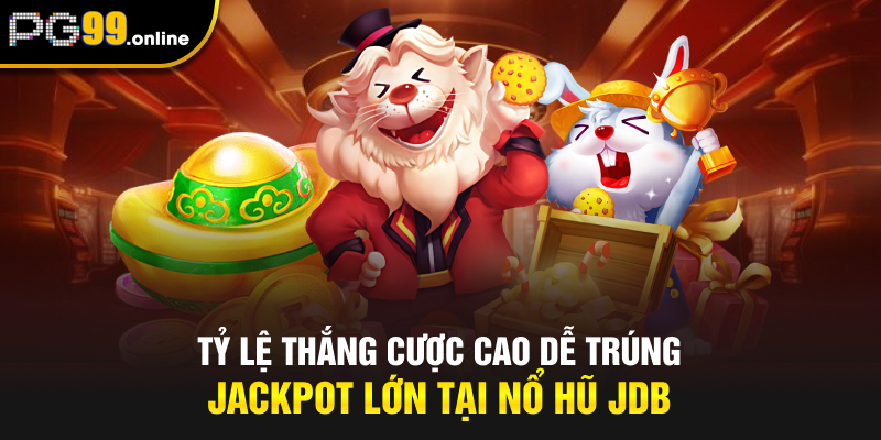Tỷ lệ thắng cược cao dễ trúng Jackpot lớn tại nổ hũ JDB