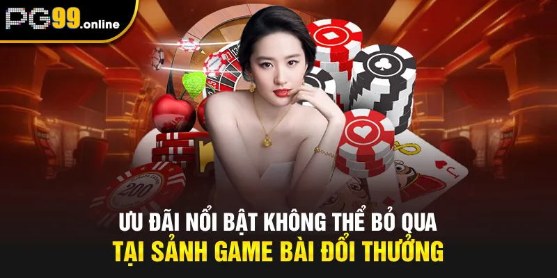 Ưu đãi nổi bật không thể bỏ qua tại sảnh game bài đổi thưởng