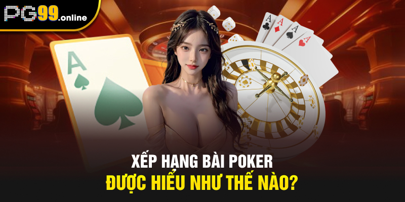 Xếp hạng bài Poker được hiểu như thế nào?