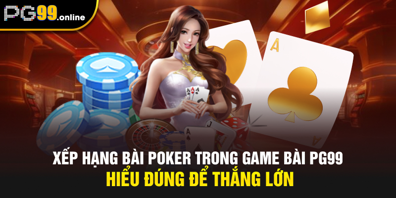 Xếp Hạng Bài Poker Trong Game Bài - Hiểu Đúng Để Thắng Lớn